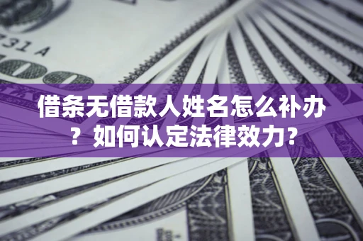 北京借条无借款人姓名怎么补办？如何认定法律效力？