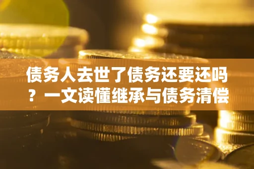 北京债务人去世了债务还要还吗？一文读懂继承与债务清偿