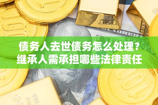 北京债务人去世债务怎么处理？继承人需承担哪些法律责任？