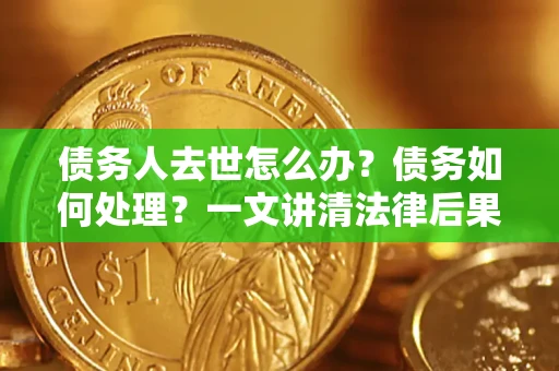 北京债务人去世怎么办？债务如何处理？一文讲清法律后果