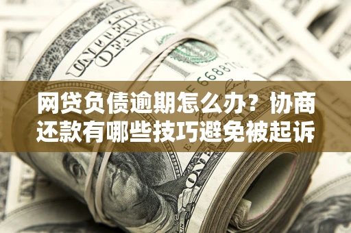 北京网贷负债逾期怎么办？协商还款有哪些技巧避免被起诉？