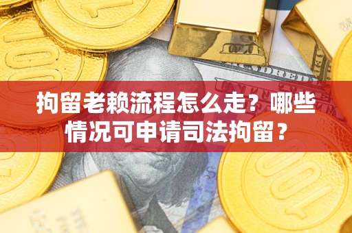 北京拘留老赖流程怎么走?哪些情况可申请司法拘留? 北京拘留老赖流程怎么走?哪些情况可申请司法拘留?