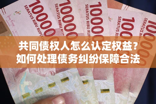 北京共同债权人怎么认定权益？如何处理债务纠纷保障合法权益？