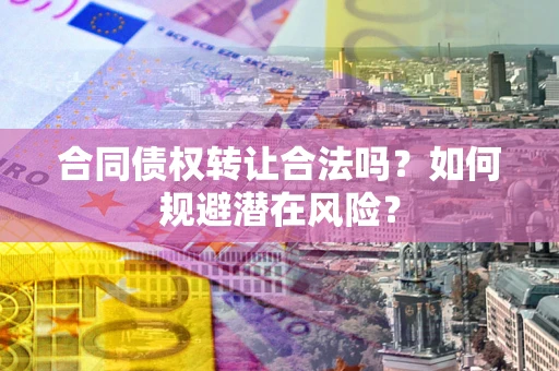 北京合同债权转让合法吗?如何规避潜在风险? 北京合同债权转让合法吗?如何规避潜在风险?