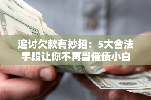 北京追讨欠款有妙招：5大合法手段让你不再当催债小白