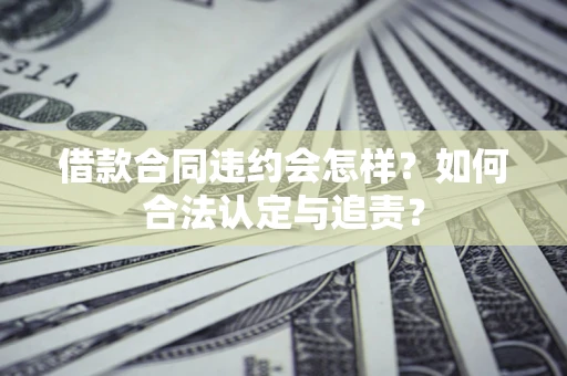 北京借款合同违约会怎样？如何合法认定与追责？
