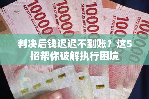 北京判决后钱迟迟不到账？这5招帮你破解执行困境