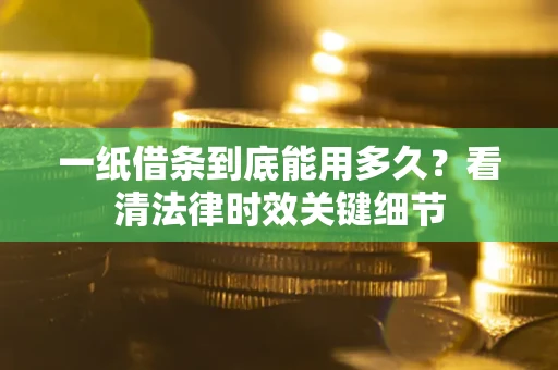 北京一纸借条到底能用多久？看清法律时效关键细节