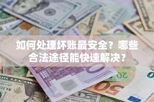 北京如何处理坏账最安全？哪些合法途径能快速解决？