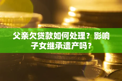 北京父亲欠贷款如何处理?影响子女继承遗产吗? 北京父亲欠贷款如何处理?影响子女继承遗产吗?