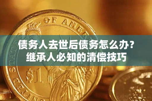 北京债务人去世后债务怎么办？继承人必知的清偿技巧