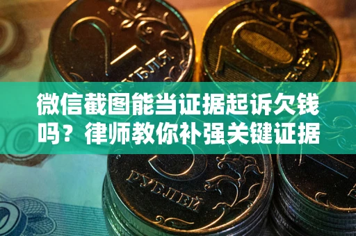 北京微信截图能当证据起诉欠钱吗？律师教你补强关键证据