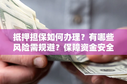 北京抵押担保如何办理？有哪些风险需规避？保障资金安全