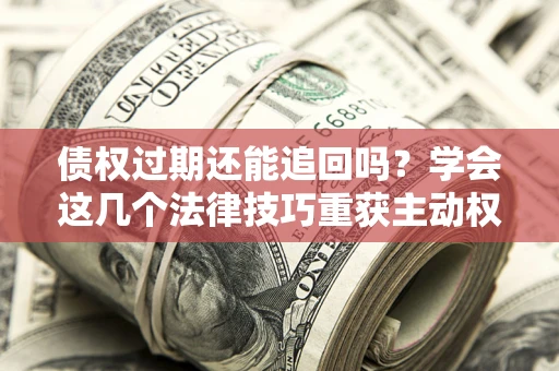 北京债权过期还能追回吗？学会这几个法律技巧重获主动权