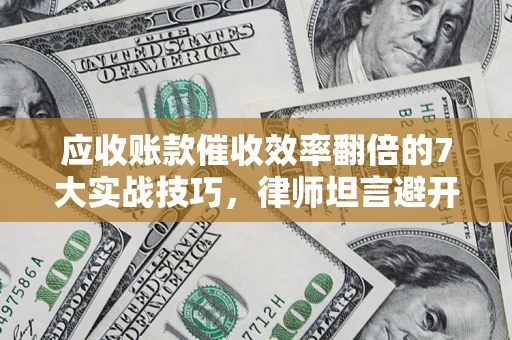 北京应收账款催收效率翻倍的7大实战技巧，律师坦言避开这些法律雷区最关键