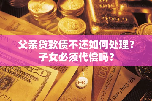 北京父亲贷款债不还如何处理？子女必须代偿吗？