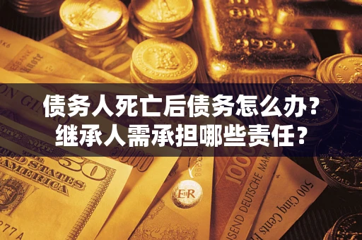 北京债务人死亡后债务怎么办？继承人需承担哪些责任？