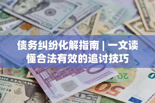北京债务纠纷化解指南 | 一文读懂合法有效的追讨技巧