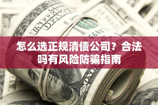 北京怎么选正规清债公司？合法吗有风险防骗指南