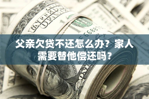 北京父亲欠贷不还怎么办？家人需要替他偿还吗？