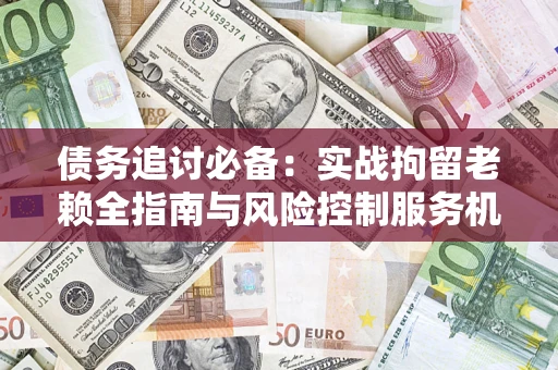 北京债务追讨必备：实战拘留老赖全指南与风险控制服务机构推荐