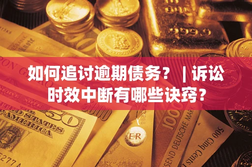 北京如何追讨逾期债务？ | 诉讼时效中断有哪些诀窍？