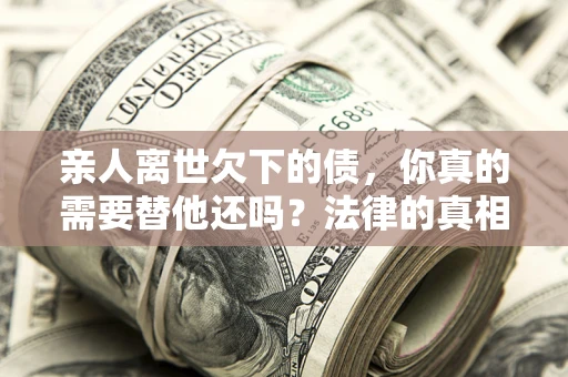 北京亲人离世欠下的债，你真的需要替他还吗？法律的真相或许与你想的不一样