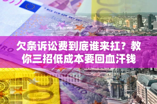 北京欠条诉讼费到底谁来扛？教你三招低成本要回血汗钱
